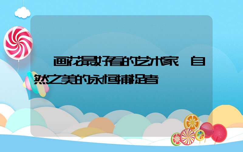 画花最好看的艺术家:自然之美的永恒捕捉者